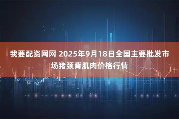我要配资网网 2025年9月18日全国主要批发市场猪颈背肌肉价格行情