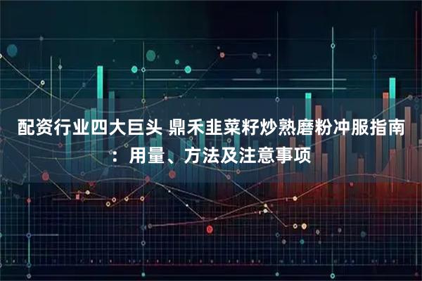 配资行业四大巨头 鼎禾韭菜籽炒熟磨粉冲服指南：用量、方法及注意事项