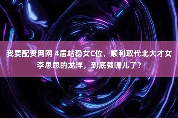 我要配资网网 4届站稳女C位，顺利取代北大才女李思思的龙洋，到底强哪儿了？