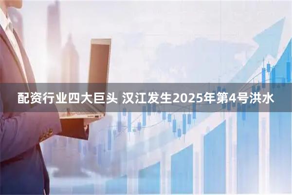 配资行业四大巨头 汉江发生2025年第4号洪水