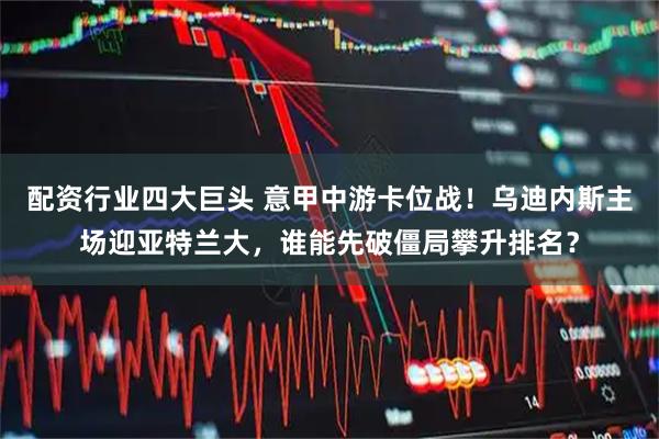 配资行业四大巨头 意甲中游卡位战！乌迪内斯主场迎亚特兰大，谁能先破僵局攀升排名？