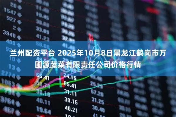 兰州配资平台 2025年10月8日黑龙江鹤岗市万圃源蔬菜有限责任公司价格行情