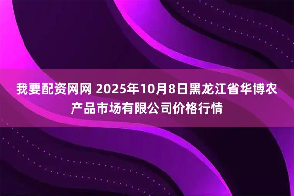 我要配资网网 2025年10月8日黑龙江省华博农产品市场有限公司价格行情