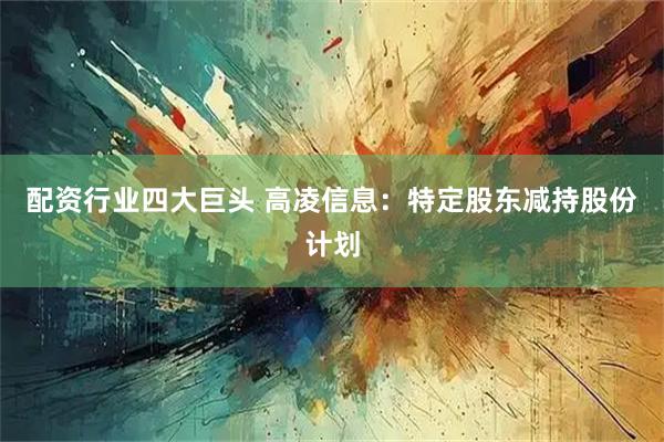 配资行业四大巨头 高凌信息：特定股东减持股份计划