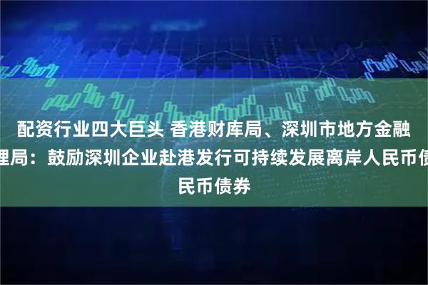 配资行业四大巨头 香港财库局、深圳市地方金融管理局：鼓励深圳企业赴港发行可持续发展离岸人民币债券