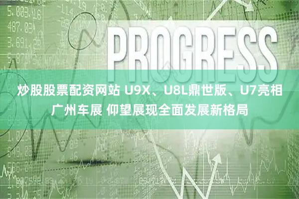 炒股股票配资网站 U9X、U8L鼎世版、U7亮相广州车展 仰望展现全面发展新格局