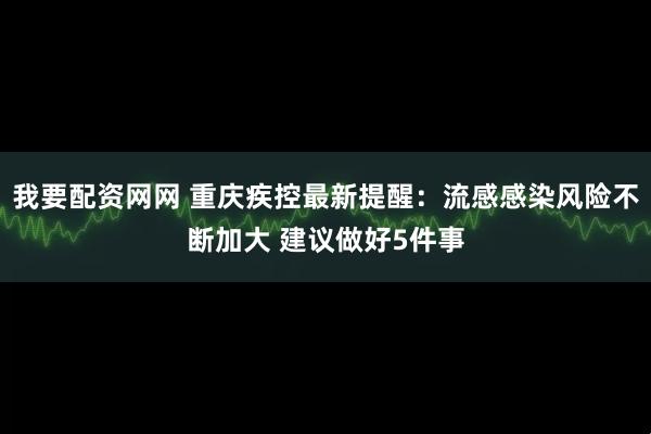 我要配资网网 重庆疾控最新提醒：流感感染风险不断加大 建议做好5件事