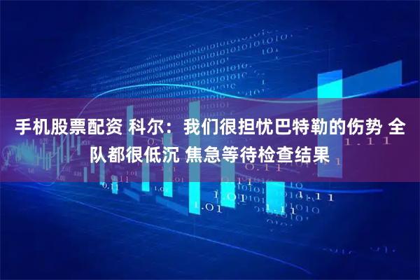 手机股票配资 科尔：我们很担忧巴特勒的伤势 全队都很低沉 焦急等待检查结果