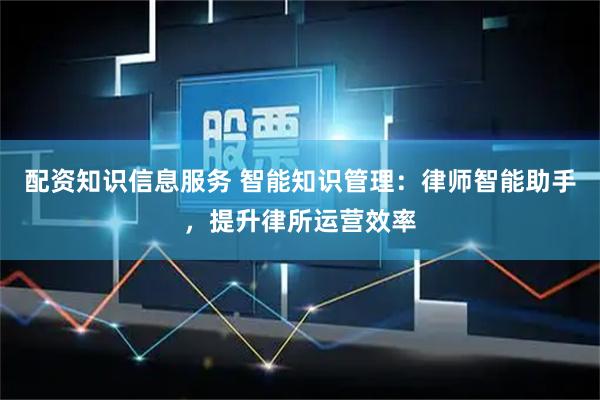 配资知识信息服务 智能知识管理：律师智能助手，提升律所运营效率