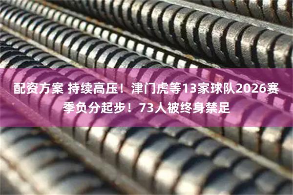 配资方案 持续高压！津门虎等13家球队2026赛季负分起步！73人被终身禁足