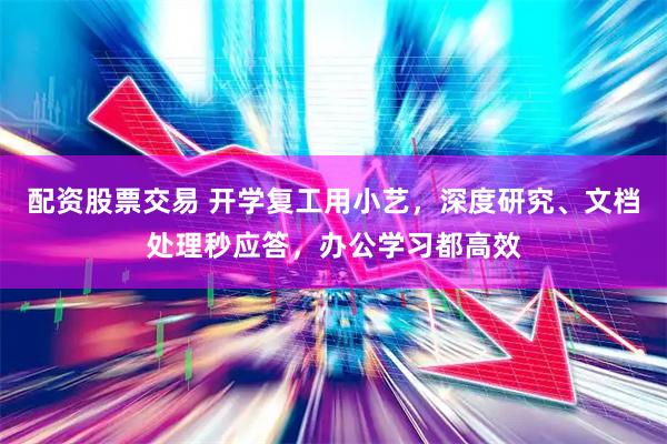 配资股票交易 开学复工用小艺，深度研究、文档处理秒应答，办公学习都高效