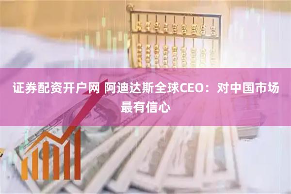 证券配资开户网 阿迪达斯全球CEO：对中国市场最有信心