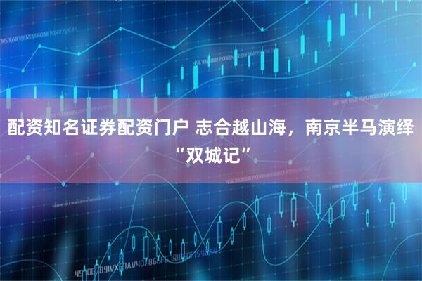 配资知名证券配资门户 志合越山海，南京半马演绎“双城记”