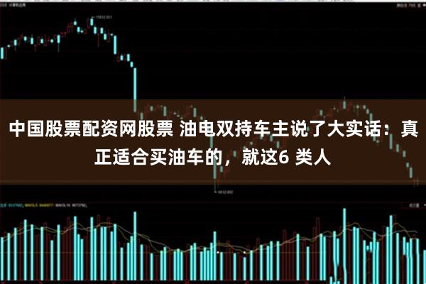 中国股票配资网股票 油电双持车主说了大实话：真正适合买油车的，就这6 类人