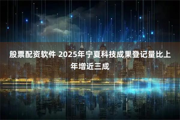股票配资软件 2025年宁夏科技成果登记量比上年增近三成