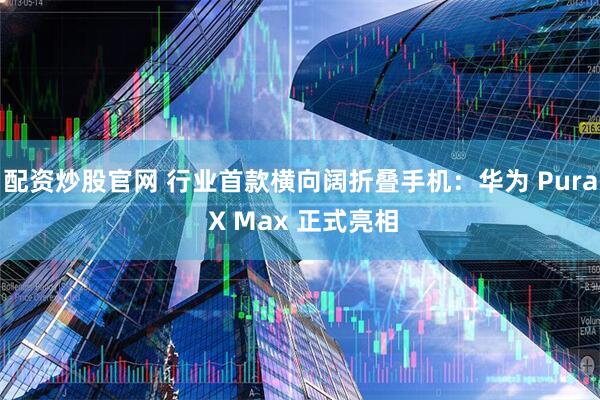 配资炒股官网 行业首款横向阔折叠手机：华为 Pura X Max 正式亮相