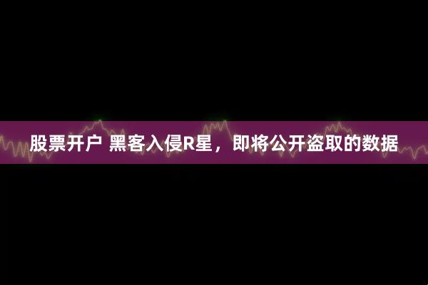 股票开户 黑客入侵R星，即将公开盗取的数据
