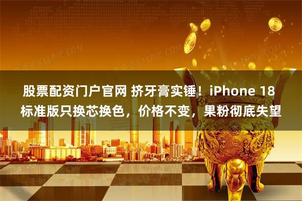 股票配资门户官网 挤牙膏实锤！iPhone 18 标准版只换芯换色，价格不变，果粉彻底失望