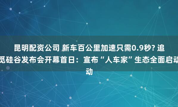 昆明配资公司 新车百公里加速只需0.9秒? 追觅硅谷发布会开幕首日：宣布“人车家”生态全面启动