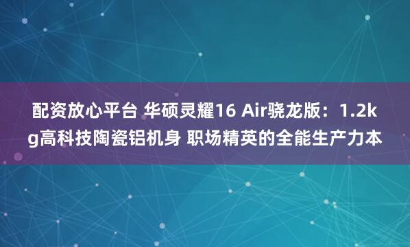 配资放心平台 华硕灵耀16 Air骁龙版：1.2kg高科技陶瓷铝机身 职场精英的全能生产力本