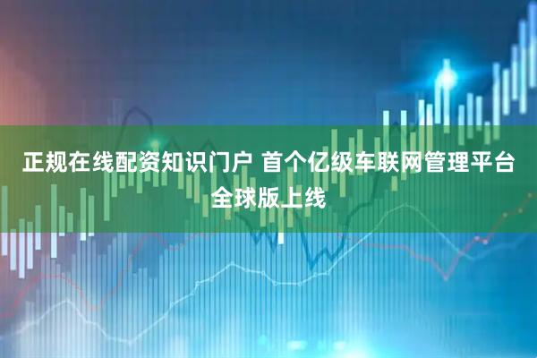 正规在线配资知识门户 首个亿级车联网管理平台全球版上线