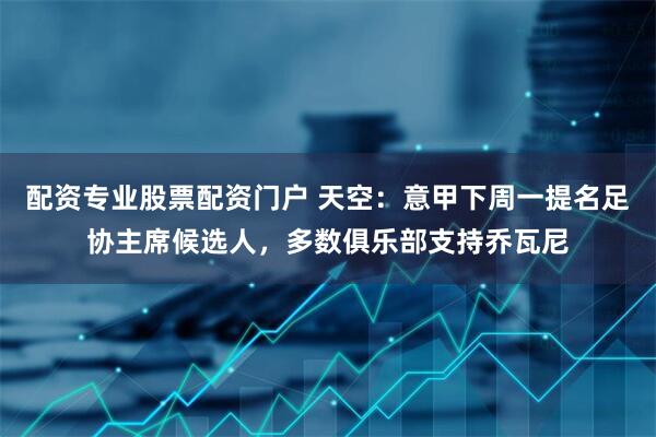 配资专业股票配资门户 天空：意甲下周一提名足协主席候选人，多数俱乐部支持乔瓦尼