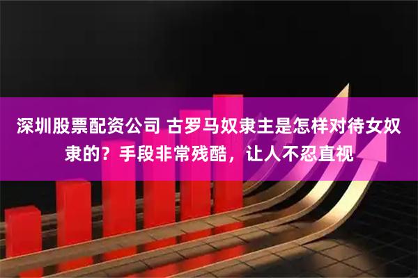 深圳股票配资公司 古罗马奴隶主是怎样对待女奴隶的？手段非常残酷，让人不忍直视