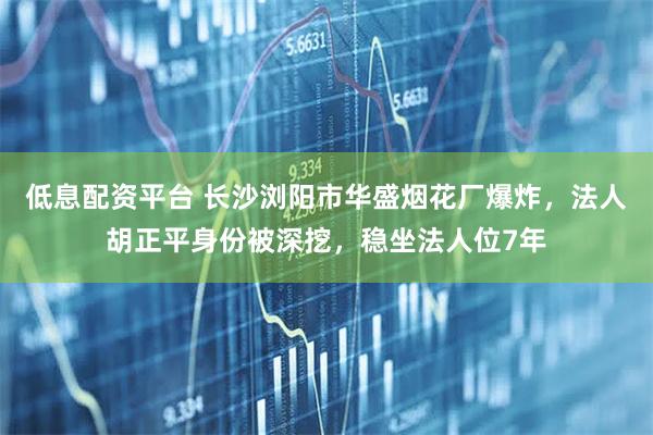 低息配资平台 长沙浏阳市华盛烟花厂爆炸，法人胡正平身份被深挖，稳坐法人位7年