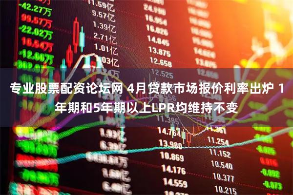 专业股票配资论坛网 4月贷款市场报价利率出炉 1年期和5年期以上LPR均维持不变