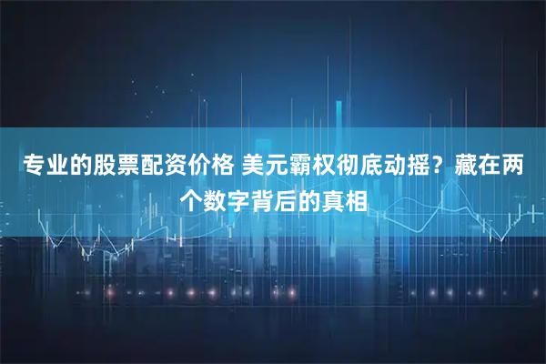 专业的股票配资价格 美元霸权彻底动摇？藏在两个数字背后的真相
