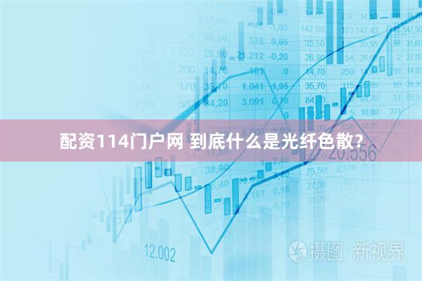 配资114门户网 到底什么是光纤色散？